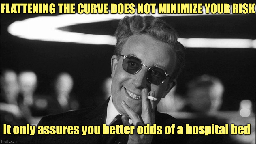 Doctor Strangelove says... | FLATTENING THE CURVE DOES NOT MINIMIZE YOUR RISK It only assures you better odds of a hospital bed | image tagged in doctor strangelove says | made w/ Imgflip meme maker