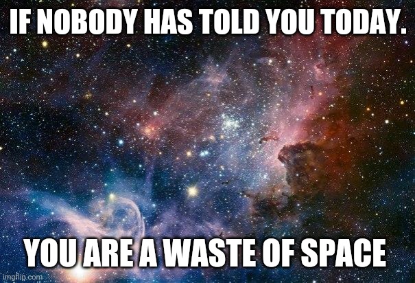 Share this with someone who needs to see this | IF NOBODY HAS TOLD YOU TODAY. YOU ARE A WASTE OF SPACE | image tagged in space,memes,dank memes | made w/ Imgflip meme maker