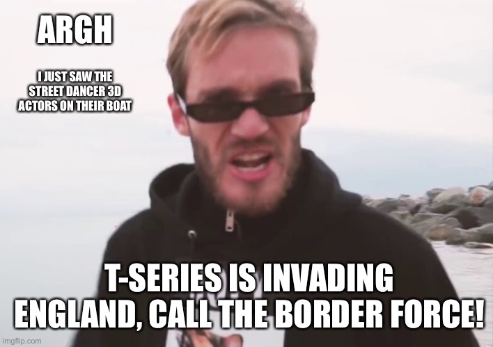 See the link in the comments for a mashup upvote the meme and the comment | ARGH; I JUST SAW THE STREET DANCER 3D ACTORS ON THEIR BOAT; T-SERIES IS INVADING ENGLAND, CALL THE BORDER FORCE! | image tagged in pewdiepie,t series,bollywood,memes,argh | made w/ Imgflip meme maker