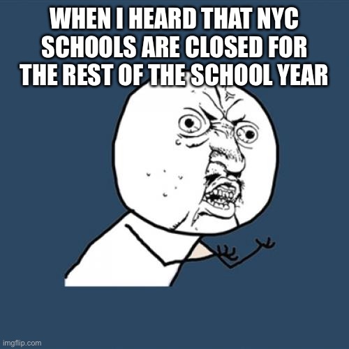 Y U No | WHEN I HEARD THAT NYC SCHOOLS ARE CLOSED FOR THE REST OF THE SCHOOL YEAR | image tagged in memes,y u no | made w/ Imgflip meme maker