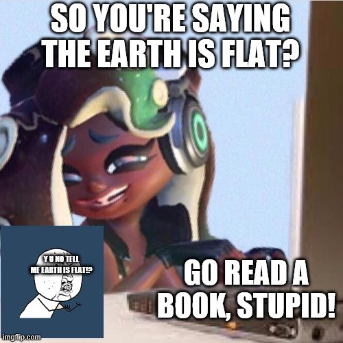 Smug Marina | SO YOU'RE SAYING THE EARTH IS FLAT? Y U NO TELL ME EARTH IS FLAT!? GO READ A BOOK, STUPID! | image tagged in smug marina | made w/ Imgflip meme maker