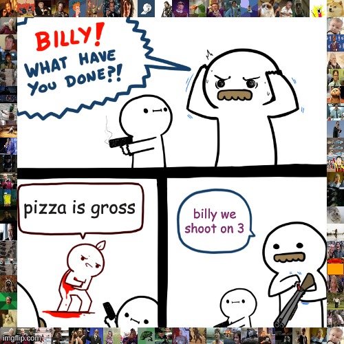 Billy, What Have You Done | pizza is gross; billy we shoot on 3 | image tagged in billy what have you done | made w/ Imgflip meme maker