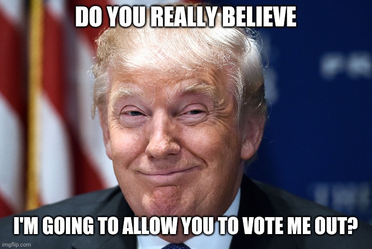 Trump smiles | DO YOU REALLY BELIEVE; I'M GOING TO ALLOW YOU TO VOTE ME OUT? | image tagged in trump smiles | made w/ Imgflip meme maker