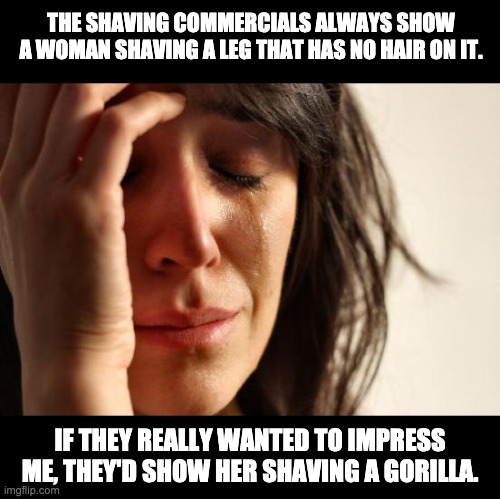 First World Problems | THE SHAVING COMMERCIALS ALWAYS SHOW A WOMAN SHAVING A LEG THAT HAS NO HAIR ON IT. IF THEY REALLY WANTED TO IMPRESS ME, THEY'D SHOW HER SHAVING A GORILLA. | image tagged in memes,first world problems | made w/ Imgflip meme maker