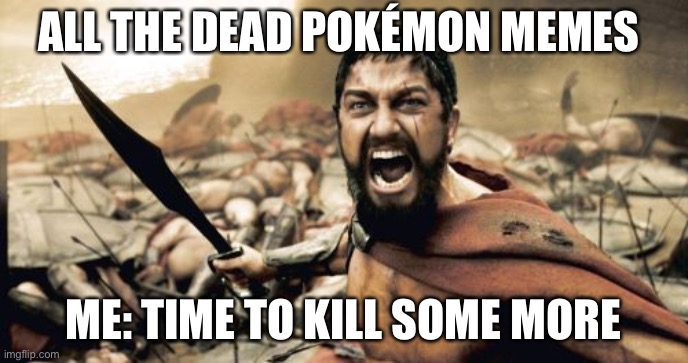Sparta Leonidas | ALL THE DEAD POKÉMON MEMES; ME: TIME TO KILL SOME MORE | image tagged in memes,sparta leonidas | made w/ Imgflip meme maker