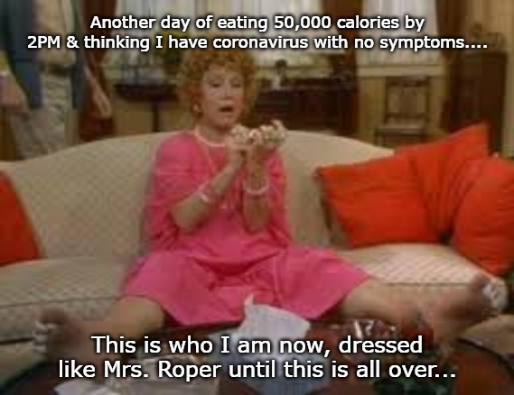 Another day of eating 50,000 calories by 2PM & thinking I have coronavirus with no symptoms.... This is who I am now, dressed like Mrs. Roper until this is all over... | image tagged in coronavirus meme,stress eating,comfy clothes,couch potato,mrs roper | made w/ Imgflip meme maker