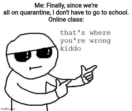 That's where you're wrong kiddo | Me: Finally, since we're all on quarantine, I don't have to go to school.
Online class: | image tagged in that's where you're wrong kiddo,memes,quarantine,online classes,coronavirus | made w/ Imgflip meme maker
