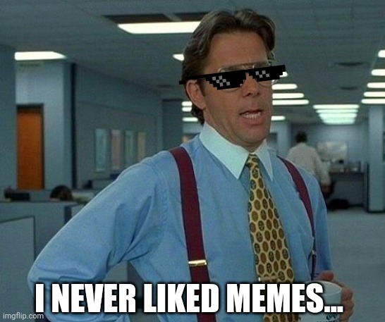 That Would Be Great | I NEVER LIKED MEMES... | image tagged in memes,that would be great | made w/ Imgflip meme maker