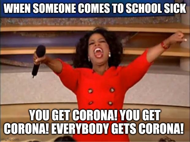 Oprah You Get A Meme | WHEN SOMEONE COMES TO SCHOOL SICK; YOU GET CORONA! YOU GET CORONA! EVERYBODY GETS CORONA! | image tagged in memes,oprah you get a | made w/ Imgflip meme maker