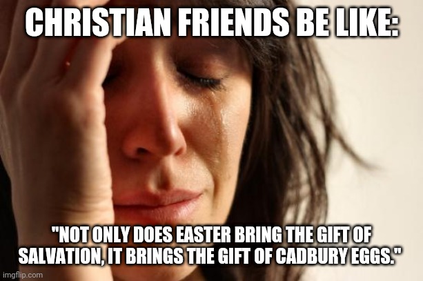 First World Problems | CHRISTIAN FRIENDS BE LIKE:; "NOT ONLY DOES EASTER BRING THE GIFT OF SALVATION, IT BRINGS THE GIFT OF CADBURY EGGS." | image tagged in memes,first world problems | made w/ Imgflip meme maker