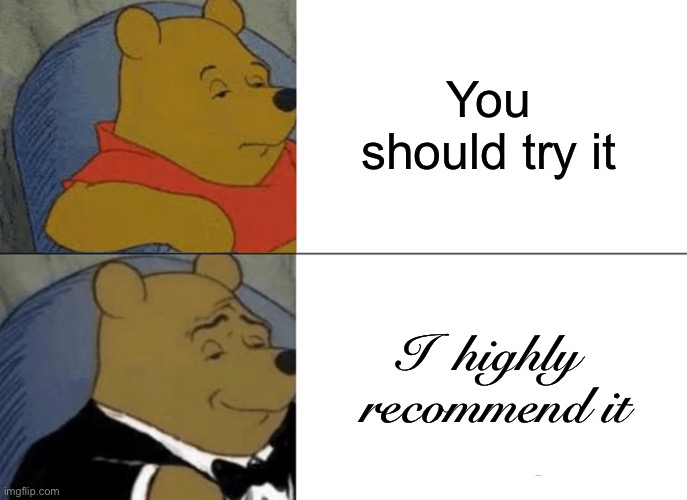 Tuxedo Winnie The Pooh Meme | You should try it; I  highly  recommend it | image tagged in memes,tuxedo winnie the pooh | made w/ Imgflip meme maker