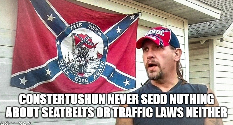 Right Wing Dumbass | CONSTERTUSHUN NEVER SEDD NUTHING ABOUT SEATBELTS OR TRAFFIC LAWS NEITHER | image tagged in right wing dumbass | made w/ Imgflip meme maker