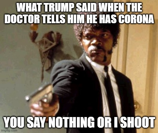 Say That Again I Dare You Meme | WHAT TRUMP SAID WHEN THE DOCTOR TELLS HIM HE HAS CORONA; YOU SAY NOTHING OR I SHOOT | image tagged in memes,say that again i dare you | made w/ Imgflip meme maker