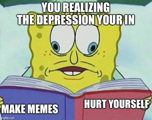 cross eyed spongebob | YOU REALIZING THE DEPRESSION YOUR IN; MAKE MEMES; HURT YOURSELF | image tagged in cross eyed spongebob | made w/ Imgflip meme maker