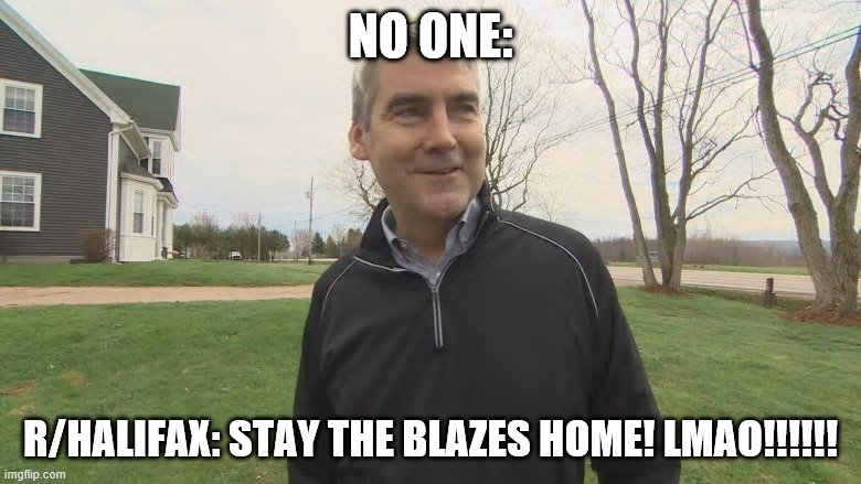 NO ONE:; R/HALIFAX: STAY THE BLAZES HOME! LMAO!!!!!! | made w/ Imgflip meme maker