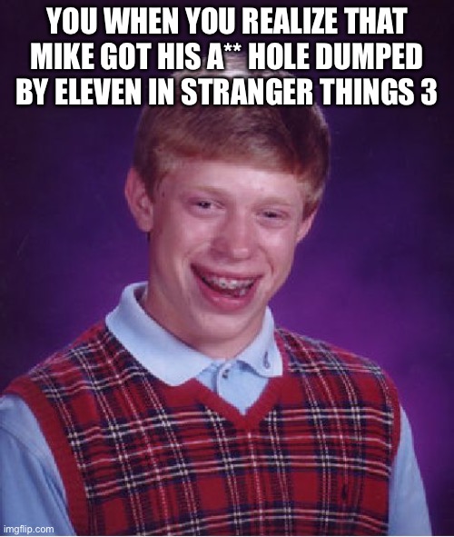 Bad Luck Brian Meme | YOU WHEN YOU REALIZE THAT MIKE GOT HIS A** HOLE DUMPED BY ELEVEN IN STRANGER THINGS 3 | image tagged in memes,bad luck brian | made w/ Imgflip meme maker