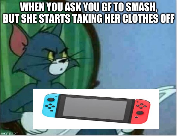 Interrupting Tom's Read | WHEN YOU ASK YOU GF TO SMASH, BUT SHE STARTS TAKING HER CLOTHES OFF | image tagged in interrupting tom's read | made w/ Imgflip meme maker
