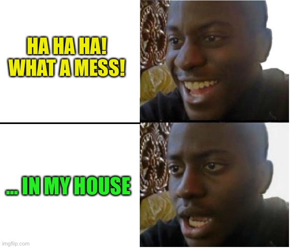 happy but then no | HA HA HA!
WHAT A MESS! ... IN MY HOUSE | image tagged in happy but then no | made w/ Imgflip meme maker