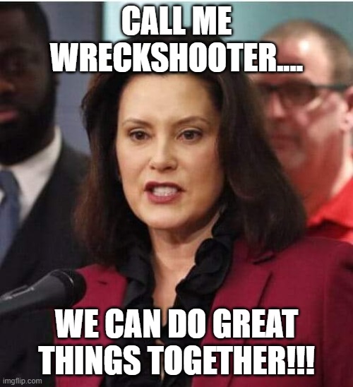 Gov whitmer | CALL ME WRECKSHOOTER.... WE CAN DO GREAT THINGS TOGETHER!!! | image tagged in gov whitmer | made w/ Imgflip meme maker