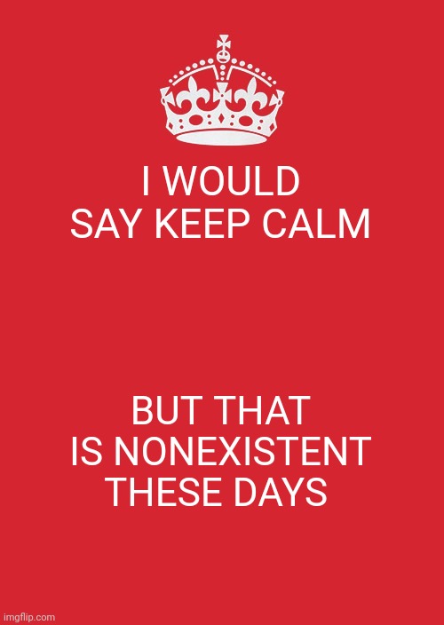 Keep Calm And Carry On Red | I WOULD SAY KEEP CALM; BUT THAT IS NONEXISTENT THESE DAYS | image tagged in memes,keep calm and carry on red | made w/ Imgflip meme maker