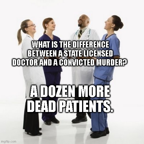 Doctors laughing | WHAT IS THE DIFFERENCE BETWEEN A STATE LICENSED DOCTOR AND A CONVICTED MURDER? A DOZEN MORE DEAD PATIENTS. | image tagged in doctors laughing | made w/ Imgflip meme maker