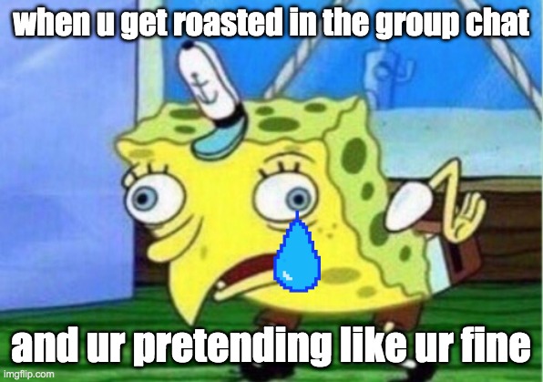 Mocking Spongebob Meme | when u get roasted in the group chat; and ur pretending like ur fine | image tagged in memes,mocking spongebob | made w/ Imgflip meme maker