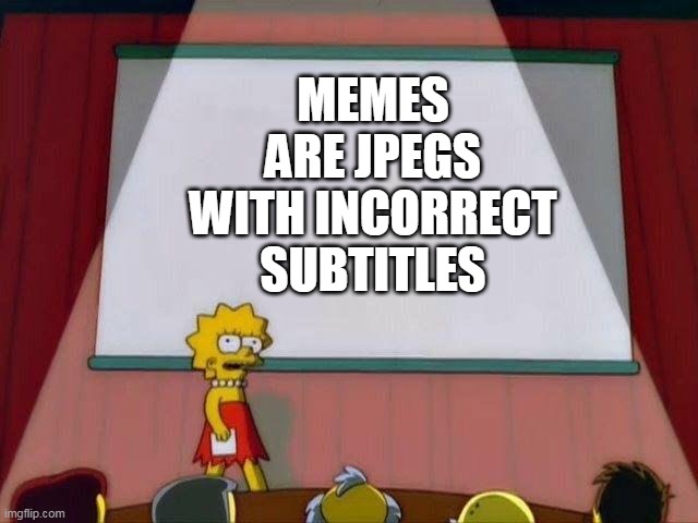 Lisa Simpson's Presentation | MEMES ARE JPEGS WITH INCORRECT SUBTITLES | image tagged in lisa simpson's presentation | made w/ Imgflip meme maker