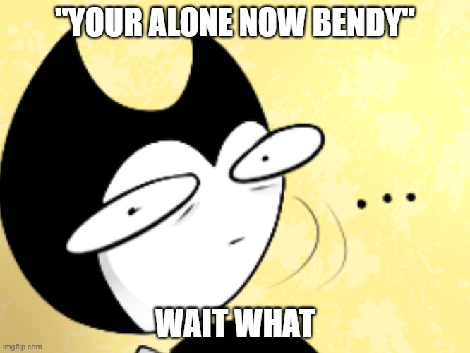 Surprised bendy  | ''YOUR ALONE NOW BENDY''; WAIT WHAT | image tagged in surprised bendy | made w/ Imgflip meme maker