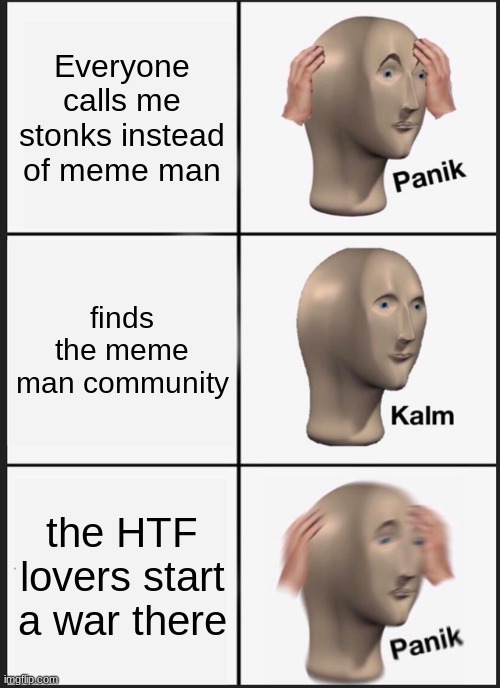 Panik Kalm Panik | Everyone calls me stonks instead of meme man; finds the meme man community; the HTF lovers start a war there | image tagged in memes,panik kalm panik | made w/ Imgflip meme maker