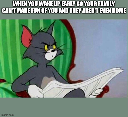 Tom and Jerry | WHEN YOU WAKE UP EARLY SO YOUR FAMILY CAN'T MAKE FUN OF YOU AND THEY AREN'T EVEN HOME | image tagged in tom and jerry | made w/ Imgflip meme maker