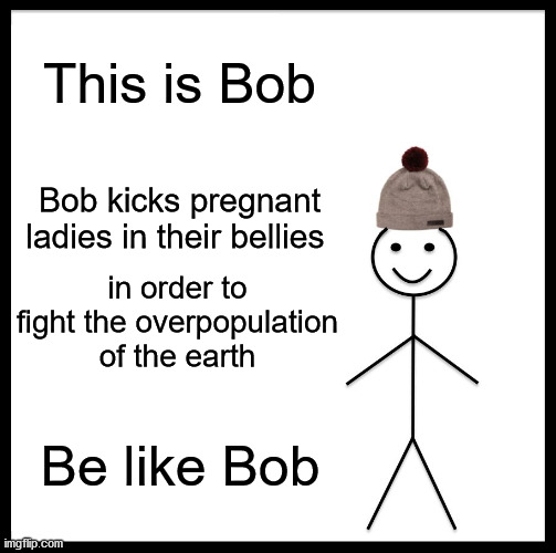 Be Like Bill | This is Bob; Bob kicks pregnant ladies in their bellies; in order to fight the overpopulation of the earth; Be like Bob | image tagged in memes,be like bill | made w/ Imgflip meme maker