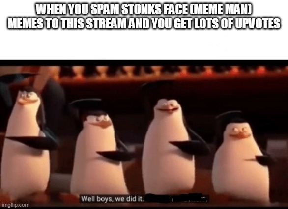 Well boys, we did it (blank) is no more | WHEN YOU SPAM STONKS FACE (MEME MAN) MEMES TO THIS STREAM AND YOU GET LOTS OF UPVOTES | image tagged in well boys we did it blank is no more | made w/ Imgflip meme maker