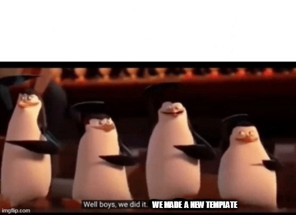 Well boys we did it | WE MADE  A NEW TEMPLATE | image tagged in well boys we did it | made w/ Imgflip meme maker