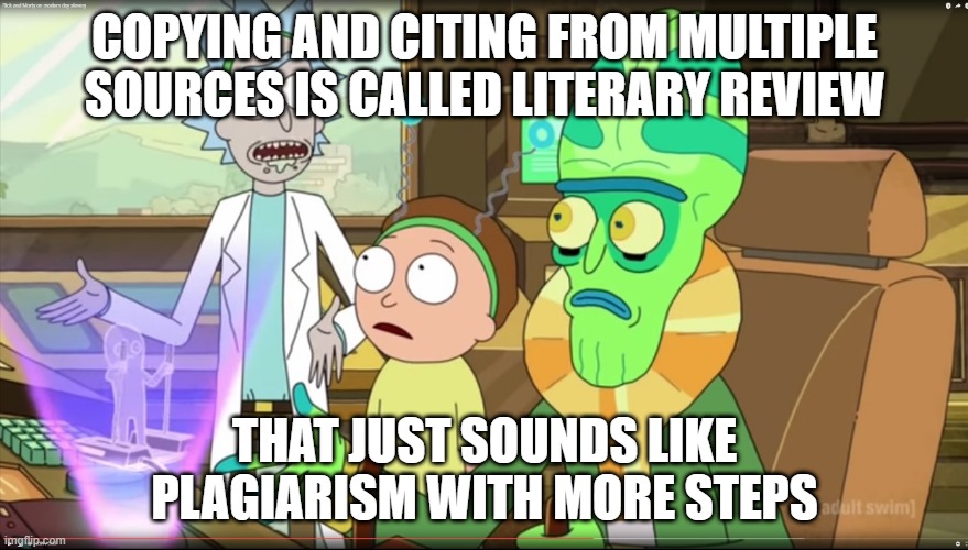 rick and morty slavery with extra steps | COPYING AND CITING FROM MULTIPLE SOURCES IS CALLED LITERARY REVIEW; THAT JUST SOUNDS LIKE PLAGIARISM WITH MORE STEPS | image tagged in rick and morty slavery with extra steps,Mortytown | made w/ Imgflip meme maker