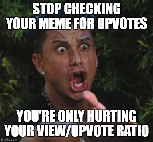 DJ Pauly D Meme | STOP CHECKING YOUR MEME FOR UPVOTES YOU'RE ONLY HURTING YOUR VIEW/UPVOTE RATIO | image tagged in memes,dj pauly d | made w/ Imgflip meme maker