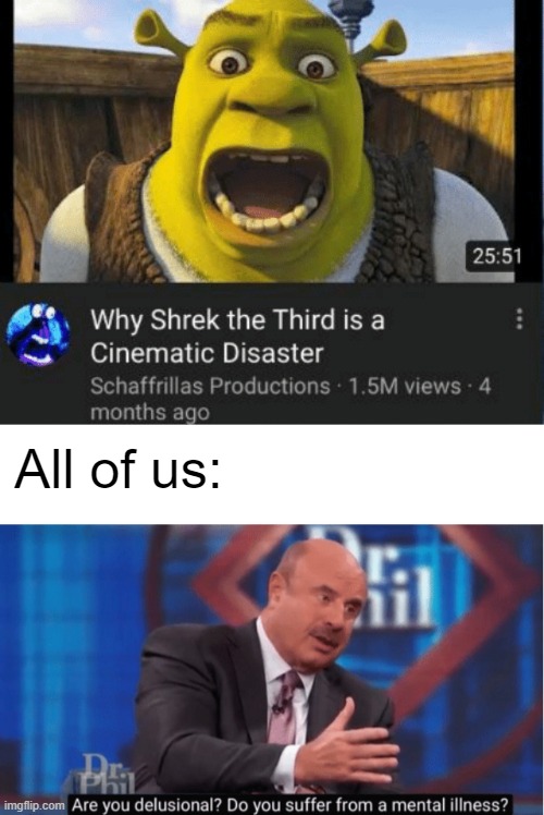 *laughter* You're serious? | All of us: | image tagged in are you delusional,dr phil,minor case of serious brain damage,shrek,shrek 3,shrek the third | made w/ Imgflip meme maker