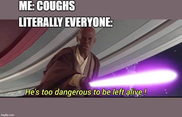 He's too dangerous to be left alive! | ME: COUGHS; LITERALLY EVERYONE: | image tagged in he's too dangerous to be left alive | made w/ Imgflip meme maker