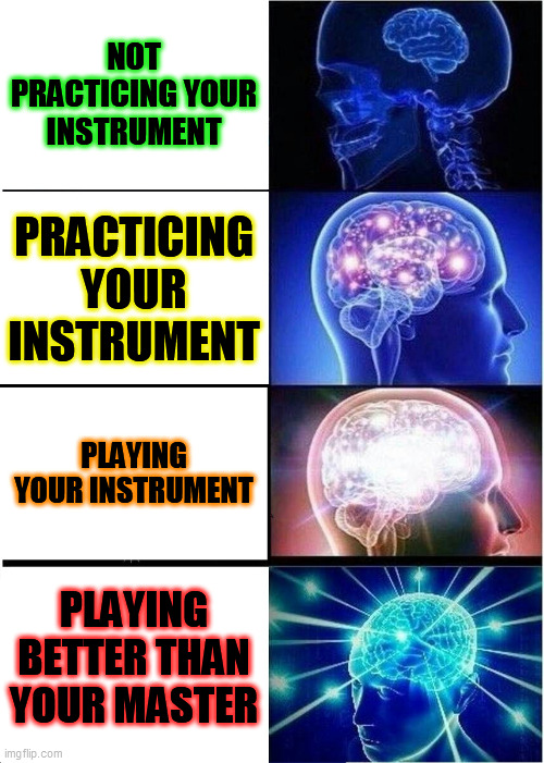 Expanding Brain | NOT PRACTICING YOUR INSTRUMENT; PRACTICING YOUR INSTRUMENT; PLAYING YOUR INSTRUMENT; PLAYING BETTER THAN YOUR MASTER | image tagged in memes,expanding brain | made w/ Imgflip meme maker