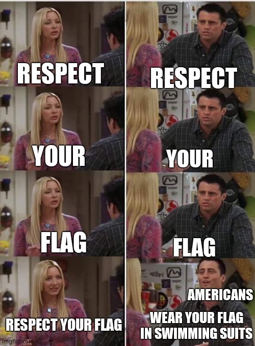 Joey Phoebe | RESPECT; RESPECT; YOUR; YOUR; FLAG; FLAG; AMERICANS; RESPECT YOUR FLAG; WEAR YOUR FLAG IN SWIMMING SUITS | image tagged in joey phoebe | made w/ Imgflip meme maker