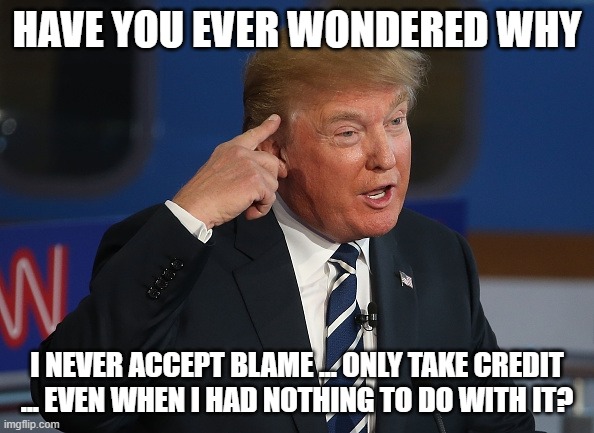 Donald Trump Pointing to His Head | HAVE YOU EVER WONDERED WHY; I NEVER ACCEPT BLAME ... ONLY TAKE CREDIT ... EVEN WHEN I HAD NOTHING TO DO WITH IT? | image tagged in donald trump pointing to his head | made w/ Imgflip meme maker