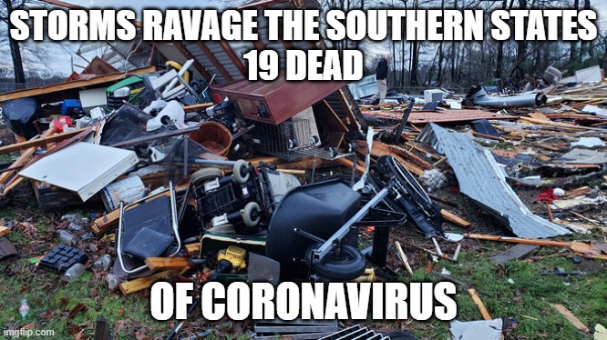 jes' sayin' | STORMS RAVAGE THE SOUTHERN STATES
19 DEAD; OF CORONAVIRUS | image tagged in coronavirus,storms | made w/ Imgflip meme maker