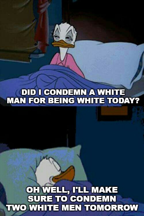 An angry feminist goes to bed. | DID I CONDEMN A WHITE MAN FOR BEING WHITE TODAY? OH WELL, I'LL MAKE SURE TO CONDEMN TWO WHITE MEN TOMORROW | image tagged in sleepy donald duck in bed,feminist | made w/ Imgflip meme maker