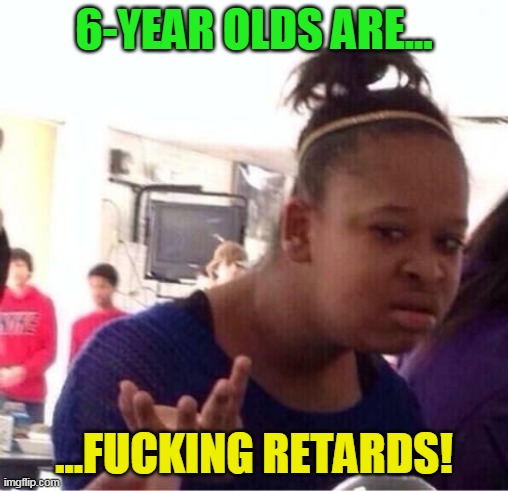 ..Or Nah? | 6-YEAR OLDS ARE... ...F**KING RETARDS! | image tagged in or nah | made w/ Imgflip meme maker