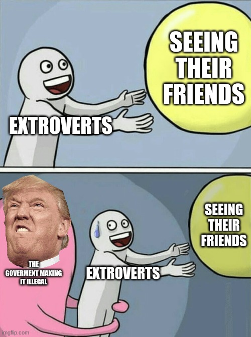 Running Away Balloon | SEEING THEIR FRIENDS; EXTROVERTS; SEEING THEIR FRIENDS; THE GOVERMENT MAKING IT ILLEGAL; EXTROVERTS | image tagged in memes,running away balloon | made w/ Imgflip meme maker