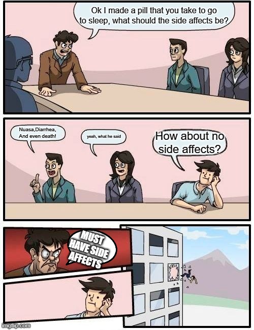 Boardroom Meeting Suggestion | Ok I made a pill that you take to go to sleep, what should the side affects be? Nuasa,Diarrhea, And even death! yeah, what he said; How about no side affects? MUST HAVE SIDE AFFECTS | image tagged in memes,boardroom meeting suggestion | made w/ Imgflip meme maker