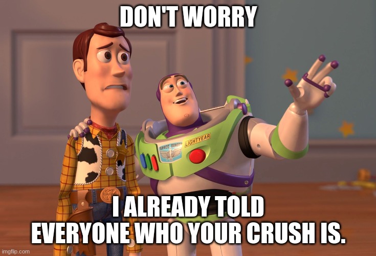 Crushes in toy story | DON'T WORRY; I ALREADY TOLD EVERYONE WHO YOUR CRUSH IS. | image tagged in memes,x x everywhere | made w/ Imgflip meme maker