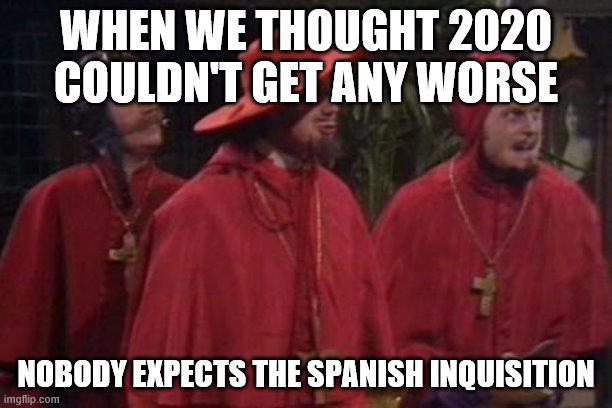 Nobody Expects the Spanish Inquisition Monty Python | WHEN WE THOUGHT 2020 COULDN'T GET ANY WORSE; NOBODY EXPECTS THE SPANISH INQUISITION | image tagged in nobody expects the spanish inquisition monty python | made w/ Imgflip meme maker