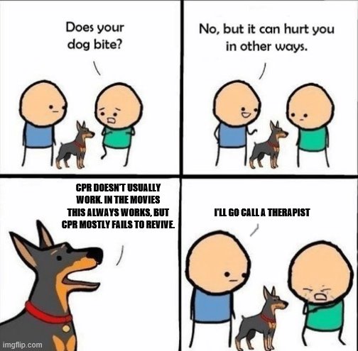 does your dog bite | CPR DOESN'T USUALLY WORK. IN THE MOVIES THIS ALWAYS WORKS, BUT CPR MOSTLY FAILS TO REVIVE. I'LL GO CALL A THERAPIST | image tagged in does your dog bite | made w/ Imgflip meme maker