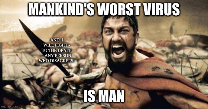 Sparta Leonidas Meme | MANKIND'S WORST VIRUS; AND, I WILL FIGHT - TO THE DEATH - ANY PERSON WHO DISAGREES! IS MAN | image tagged in memes,sparta leonidas | made w/ Imgflip meme maker