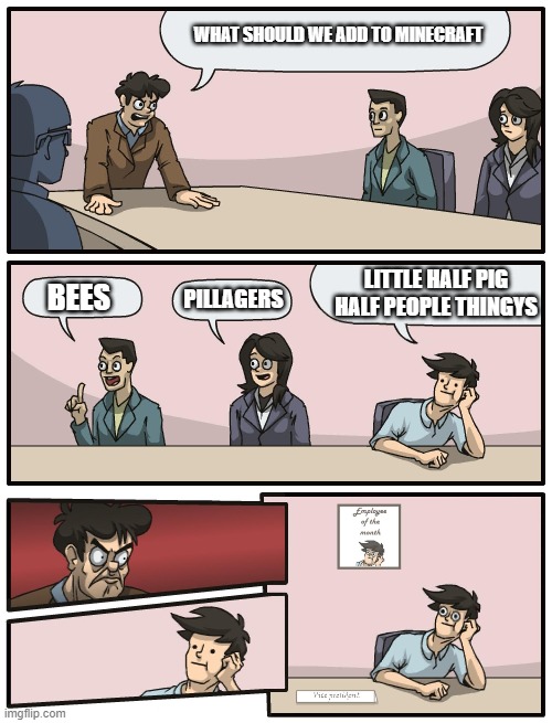 Boardroom Meeting Unexpected Ending | WHAT SHOULD WE ADD TO MINECRAFT; LITTLE HALF PIG HALF PEOPLE THINGYS; PILLAGERS; BEES | image tagged in boardroom meeting unexpected ending | made w/ Imgflip meme maker